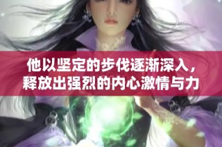 他以坚定的步伐逐渐深入，释放出强烈的内心激情与力量
