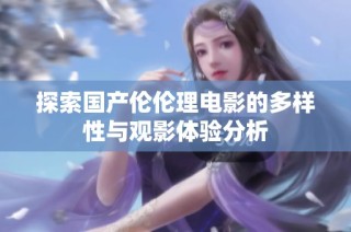 探索国产伦伦理电影的多样性与观影体验分析