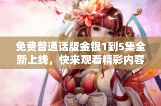 免费普通话版金银1到5集全新上线，快来观看精彩内容！