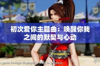 初次爱你主题曲：唤醒你我之间的默契与心动
