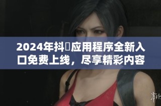 2024年抖抈应用程序全新入口免费上线，尽享精彩内容体验