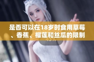 是否可以在18岁时食用草莓、香蕉、榴莲和丝瓜的限制与建议