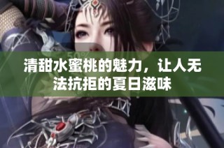 清甜水蜜桃的魅力，让人无法抗拒的夏日滋味