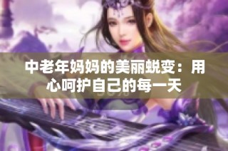 中老年妈妈的美丽蜕变：用心呵护自己的每一天