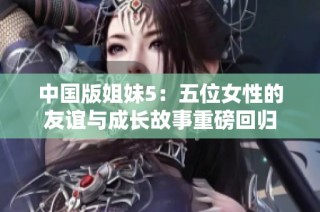 中国版姐妹5：五位女性的友谊与成长故事重磅回归