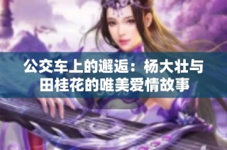 公交车上的邂逅：杨大壮与田桂花的唯美爱情故事