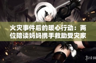 火灾事件后的暖心行动：两位陪读妈妈携手救助受灾家庭