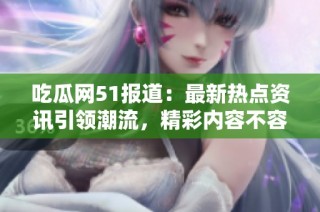 吃瓜网51报道：最新热点资讯引领潮流，精彩内容不容错过