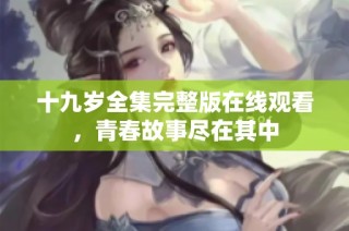 十九岁全集完整版在线观看，青春故事尽在其中
