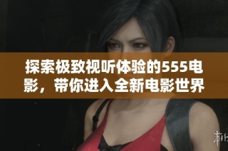 探索极致视听体验的555电影，带你进入全新电影世界