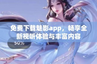免费下载魅影app，畅享全新视听体验与丰富内容