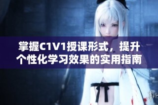 掌握C1V1授课形式，提升个性化学习效果的实用指南