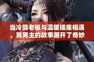 当冷酷老板与温暖插座相遇，双男主的故事展开了奇妙旅程