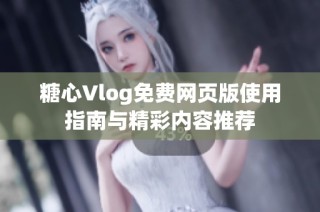 糖心Vlog免费网页版使用指南与精彩内容推荐