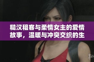 糙汉租客与柔情女主的爱情故事，温暖与冲突交织的生活篇章