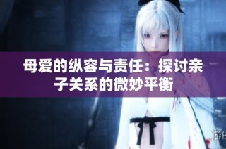 母爱的纵容与责任：探讨亲子关系的微妙平衡