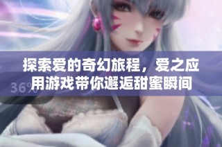探索爱的奇幻旅程，爱之应用游戏带你邂逅甜蜜瞬间