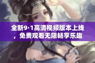 全新9·1高清视频版本上线，免费观看无限畅享乐趣