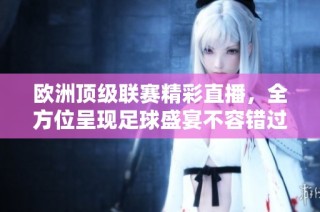 欧洲顶级联赛精彩直播，全方位呈现足球盛宴不容错过