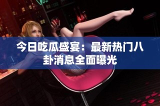 今日吃瓜盛宴：最新热门八卦消息全面曝光