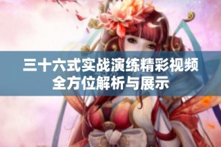 三十六式实战演练精彩视频全方位解析与展示