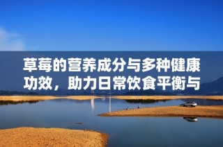 草莓的营养成分与多种健康功效，助力日常饮食平衡与身体健康