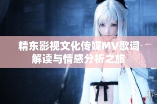 精东影视文化传媒MV歌词解读与情感分析之旅