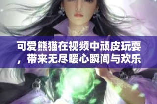 可爱熊猫在视频中顽皮玩耍，带来无尽暖心瞬间与欢乐时光