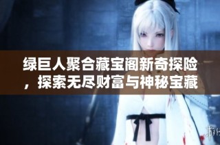 绿巨人聚合藏宝阁新奇探险，探索无尽财富与神秘宝藏