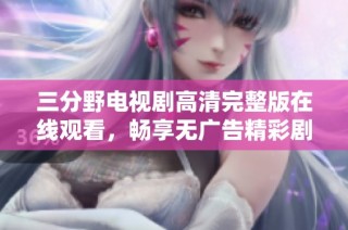 三分野电视剧高清完整版在线观看，畅享无广告精彩剧情