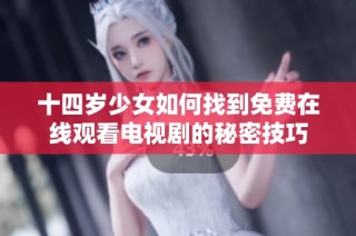 十四岁少女如何找到免费在线观看电视剧的秘密技巧