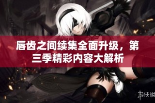 唇齿之间续集全面升级，第三季精彩内容大解析