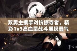 双男主携手对抗掠夺者，精彩1v3高血量战斗展现勇气与智慧