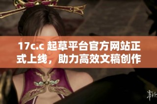 17c.c 起草平台官方网站正式上线，助力高效文稿创作与处理
