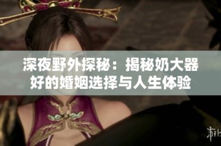 深夜野外探秘：揭秘奶大器好的婚姻选择与人生体验