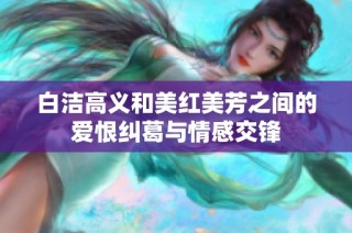 白洁高义和美红美芳之间的爱恨纠葛与情感交锋