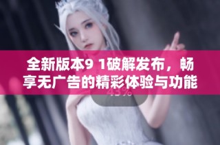 全新版本9 1破解发布，畅享无广告的精彩体验与功能
