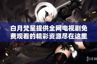 白月梵星提供全网电视剧免费观看的精彩资源尽在这里