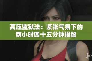 高压监狱法：紧张气氛下的两小时四十五分钟揭秘