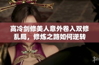 高冷剑修美人意外卷入双修乱局，修炼之路如何逆转