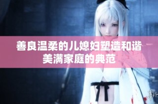 善良温柔的儿媳妇塑造和谐美满家庭的典范