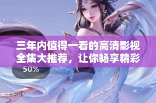 三年内值得一看的高清影视全集大推荐，让你畅享精彩视觉盛宴