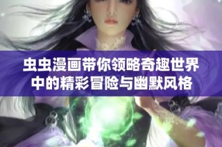 虫虫漫画带你领略奇趣世界中的精彩冒险与幽默风格
