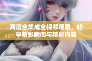 高清全集成全视频观看，畅享精彩瞬间与精彩内容