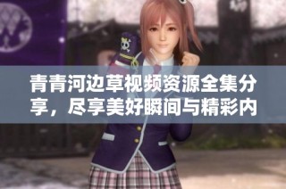 青青河边草视频资源全集分享，尽享美好瞬间与精彩内容
