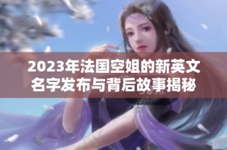2023年法国空姐的新英文名字发布与背后故事揭秘