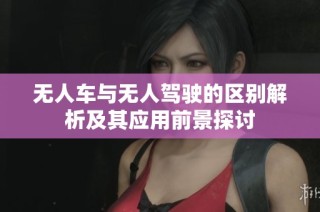 无人车与无人驾驶的区别解析及其应用前景探讨