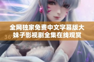 全网独家免费中文字幕版大妹子影视剧全集在线观赏