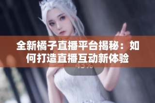 全新橘子直播平台揭秘：如何打造直播互动新体验