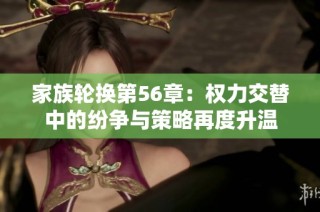 家族轮换第56章：权力交替中的纷争与策略再度升温